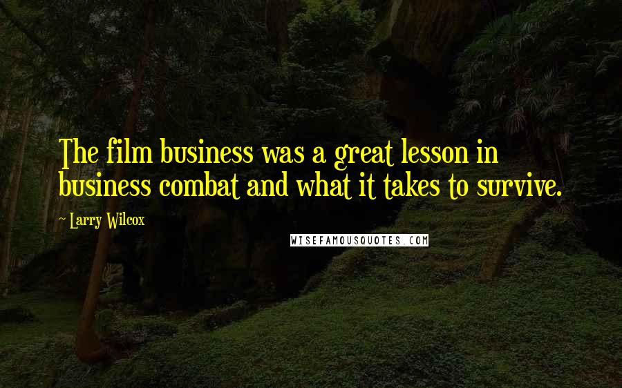 Larry Wilcox Quotes: The film business was a great lesson in business combat and what it takes to survive.