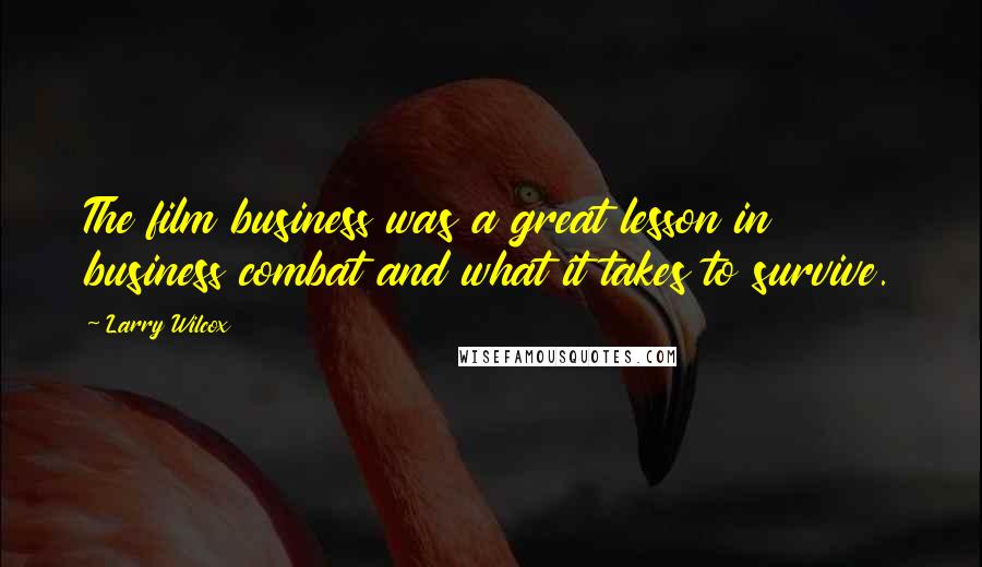 Larry Wilcox Quotes: The film business was a great lesson in business combat and what it takes to survive.