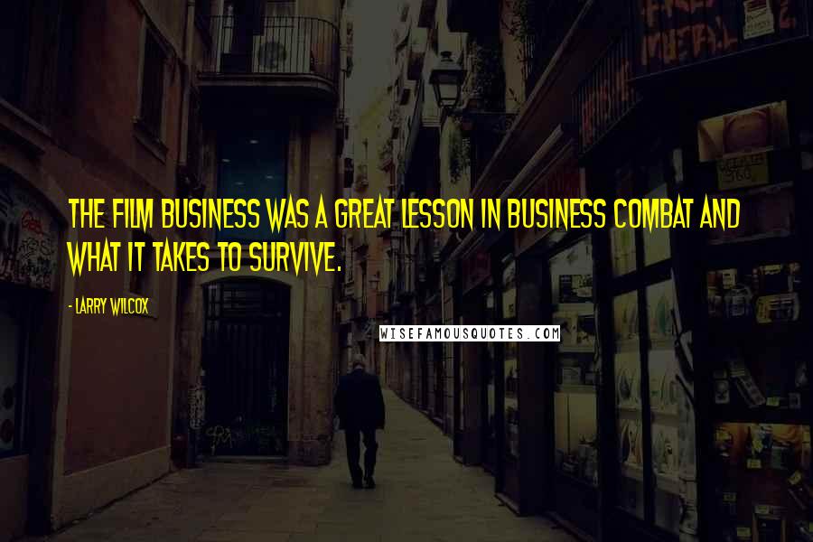 Larry Wilcox Quotes: The film business was a great lesson in business combat and what it takes to survive.