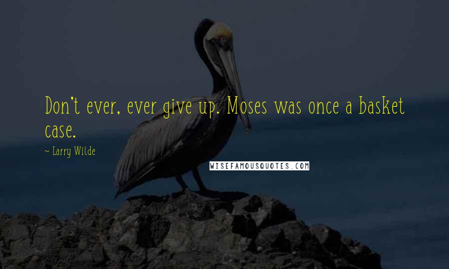 Larry Wilde Quotes: Don't ever, ever give up. Moses was once a basket case.