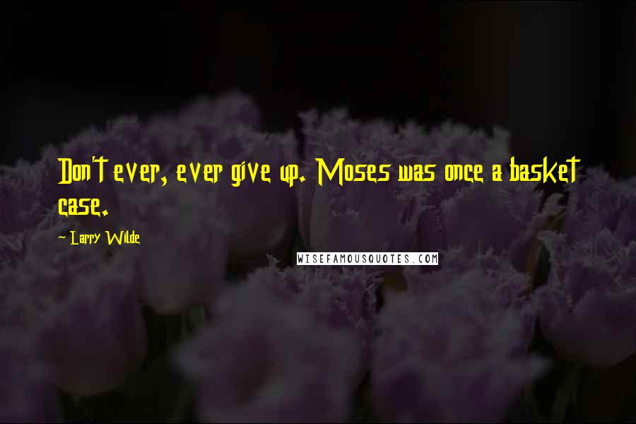 Larry Wilde Quotes: Don't ever, ever give up. Moses was once a basket case.