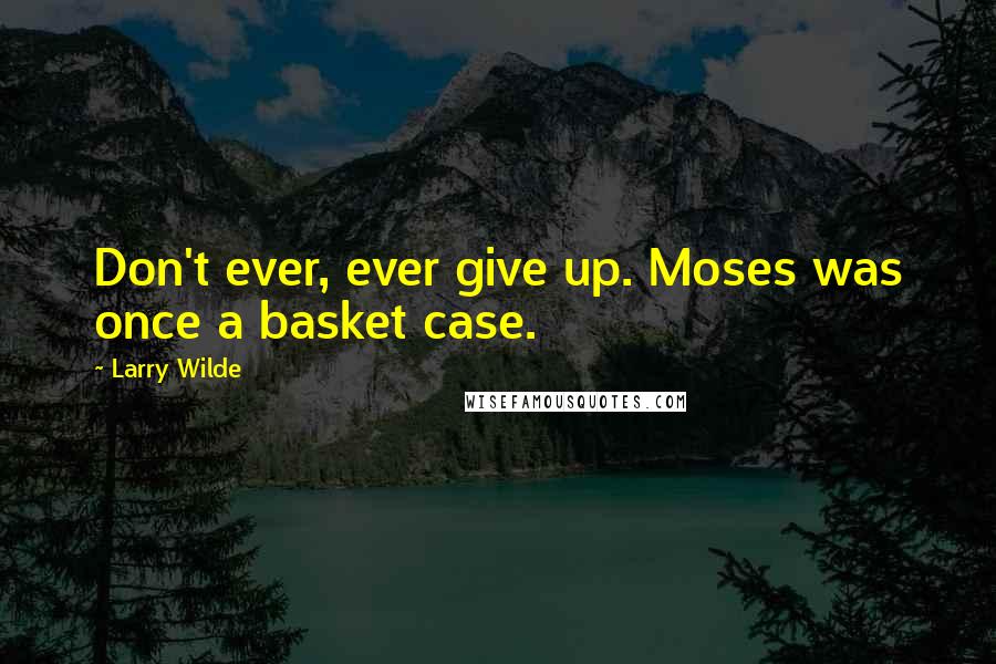 Larry Wilde Quotes: Don't ever, ever give up. Moses was once a basket case.