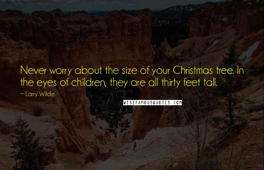 Larry Wilde Quotes: Never worry about the size of your Christmas tree. In the eyes of children, they are all thirty feet tall.