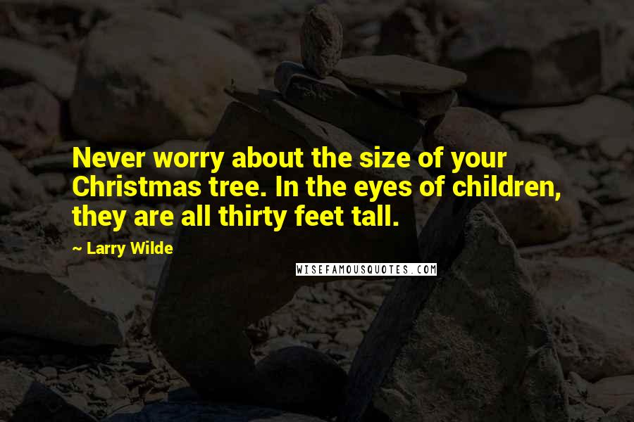 Larry Wilde Quotes: Never worry about the size of your Christmas tree. In the eyes of children, they are all thirty feet tall.