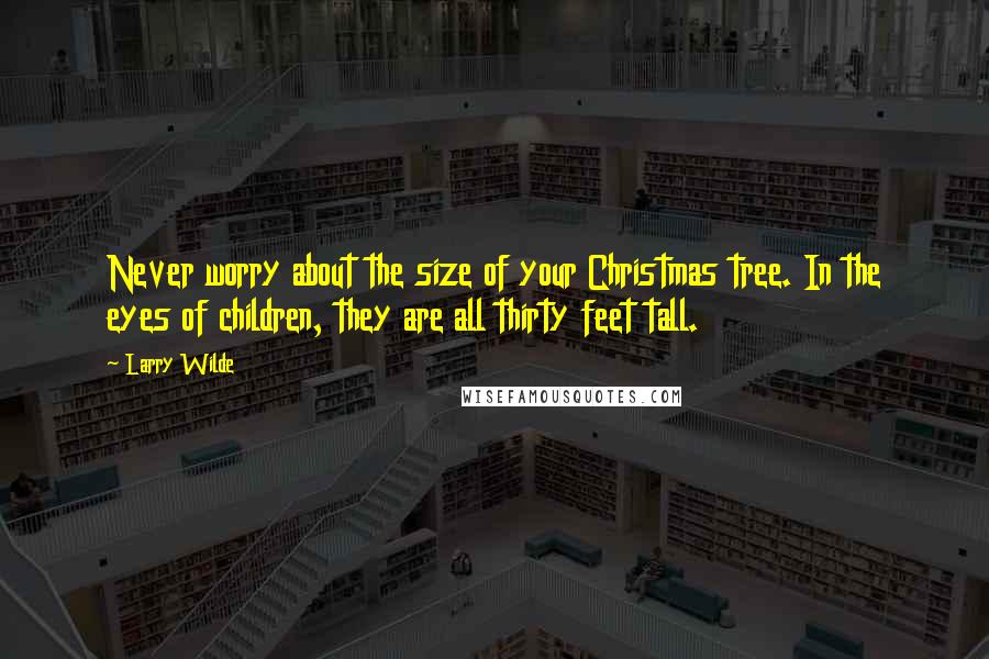 Larry Wilde Quotes: Never worry about the size of your Christmas tree. In the eyes of children, they are all thirty feet tall.