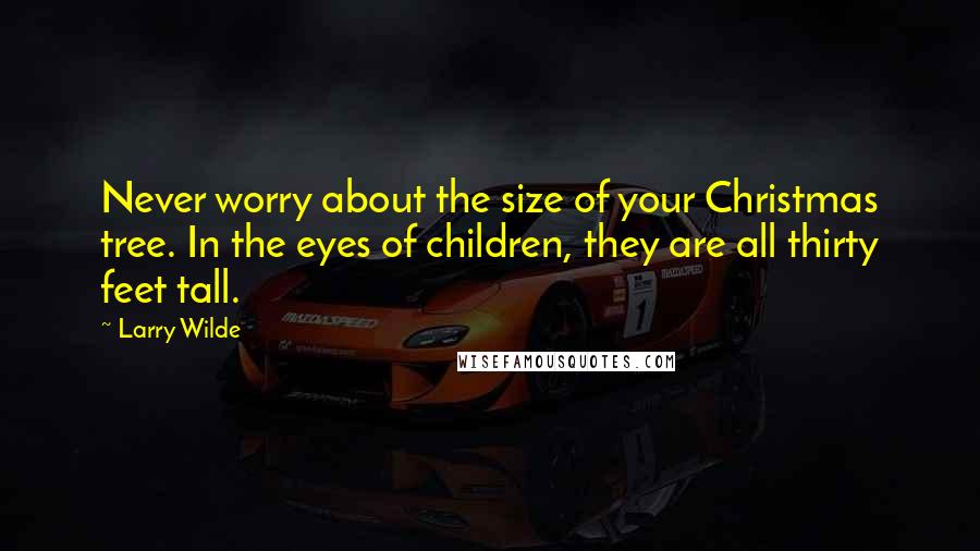 Larry Wilde Quotes: Never worry about the size of your Christmas tree. In the eyes of children, they are all thirty feet tall.