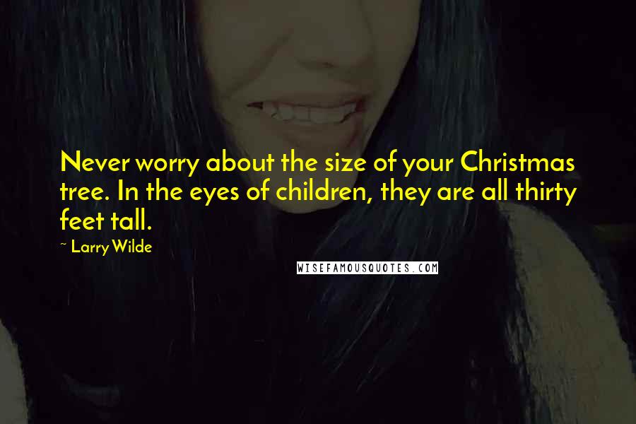 Larry Wilde Quotes: Never worry about the size of your Christmas tree. In the eyes of children, they are all thirty feet tall.