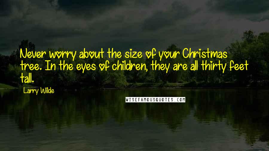 Larry Wilde Quotes: Never worry about the size of your Christmas tree. In the eyes of children, they are all thirty feet tall.