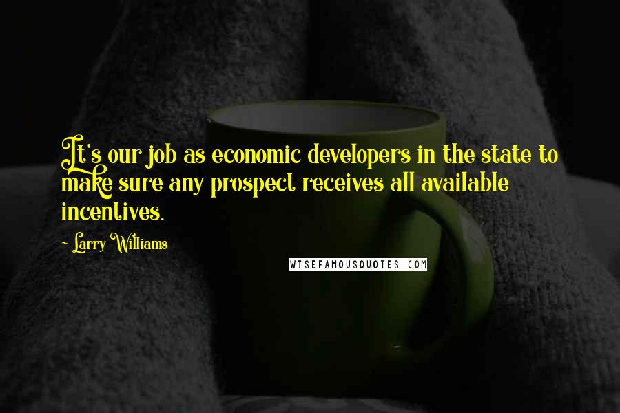 Larry Williams Quotes: It's our job as economic developers in the state to make sure any prospect receives all available incentives.