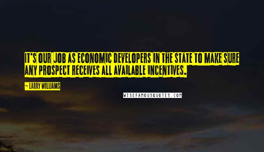 Larry Williams Quotes: It's our job as economic developers in the state to make sure any prospect receives all available incentives.