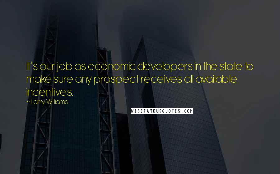 Larry Williams Quotes: It's our job as economic developers in the state to make sure any prospect receives all available incentives.