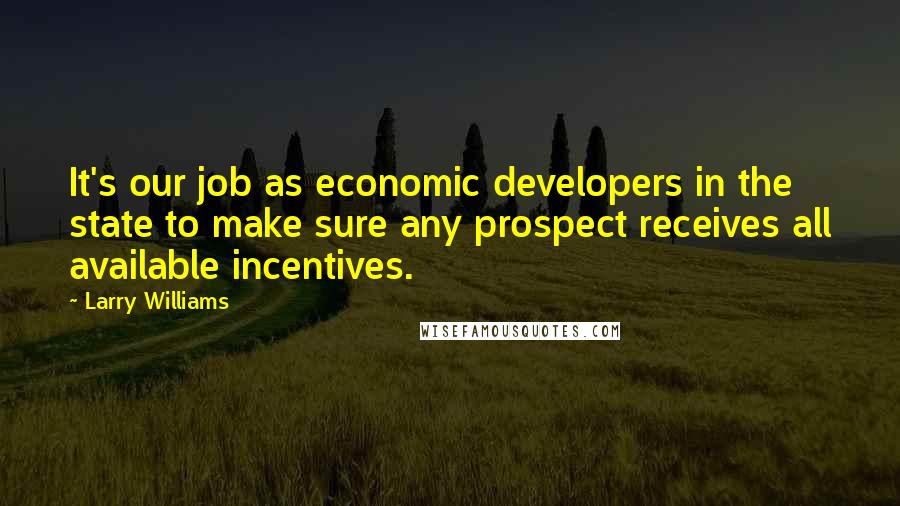 Larry Williams Quotes: It's our job as economic developers in the state to make sure any prospect receives all available incentives.