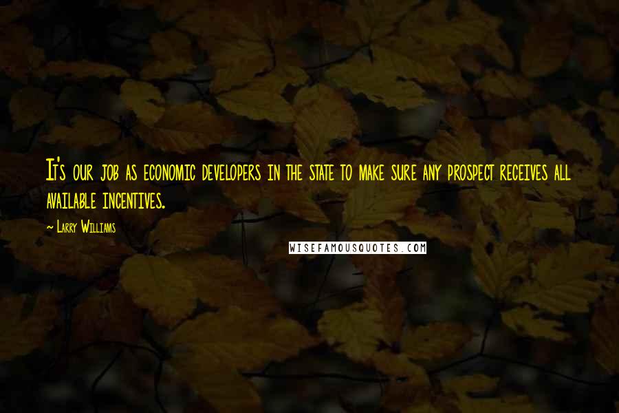 Larry Williams Quotes: It's our job as economic developers in the state to make sure any prospect receives all available incentives.
