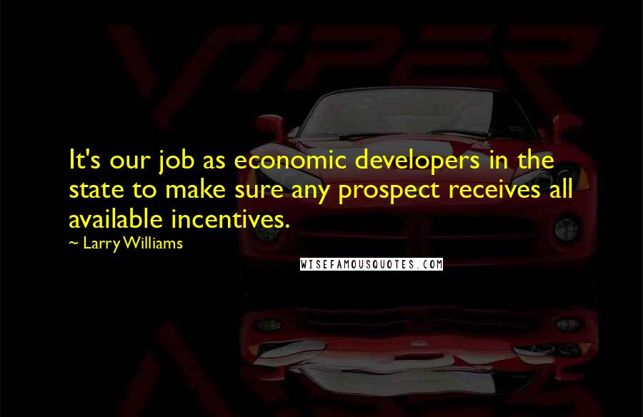 Larry Williams Quotes: It's our job as economic developers in the state to make sure any prospect receives all available incentives.