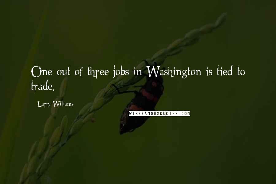 Larry Williams Quotes: One out of three jobs in Washington is tied to trade.