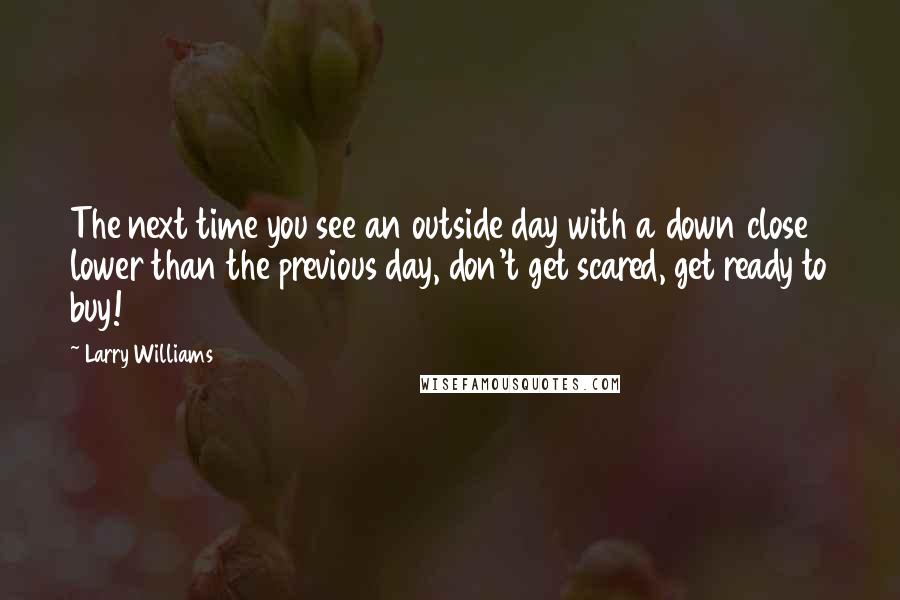 Larry Williams Quotes: The next time you see an outside day with a down close lower than the previous day, don't get scared, get ready to buy!