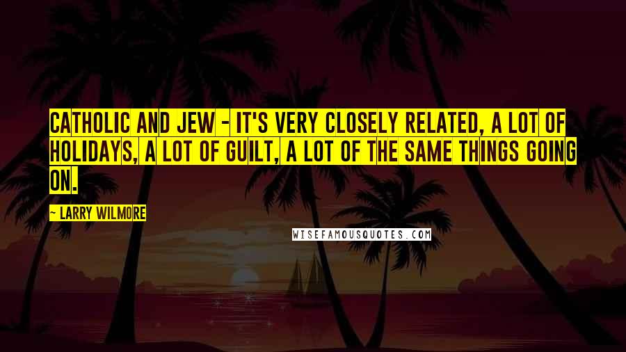 Larry Wilmore Quotes: Catholic and Jew - it's very closely related, a lot of holidays, a lot of guilt, a lot of the same things going on.