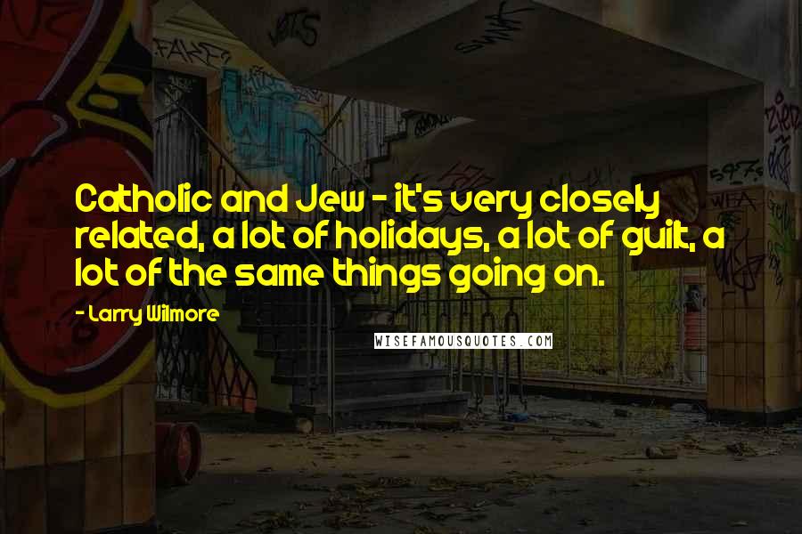 Larry Wilmore Quotes: Catholic and Jew - it's very closely related, a lot of holidays, a lot of guilt, a lot of the same things going on.