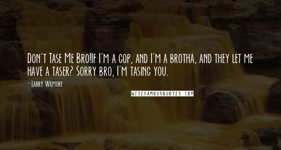 Larry Wilmore Quotes: Don't Tase Me Bro!If I'm a cop, and I'm a brotha, and they let me have a taser? Sorry bro, I'm tasing you.