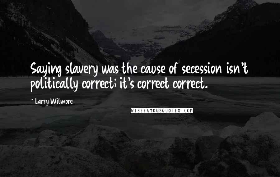 Larry Wilmore Quotes: Saying slavery was the cause of secession isn't politically correct; it's correct correct.