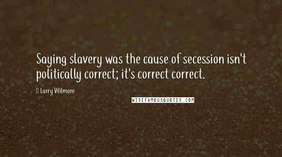 Larry Wilmore Quotes: Saying slavery was the cause of secession isn't politically correct; it's correct correct.