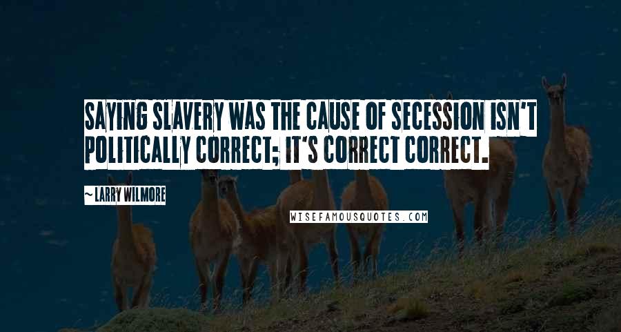 Larry Wilmore Quotes: Saying slavery was the cause of secession isn't politically correct; it's correct correct.