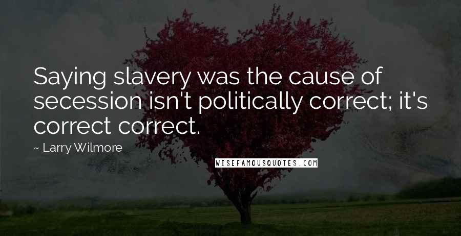 Larry Wilmore Quotes: Saying slavery was the cause of secession isn't politically correct; it's correct correct.