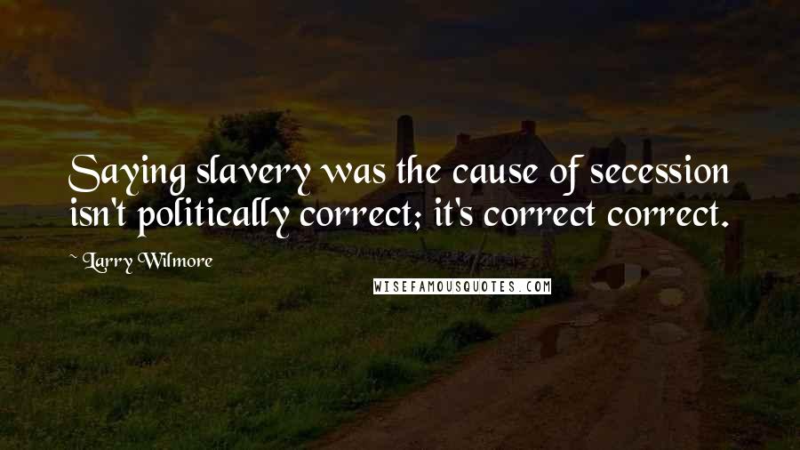 Larry Wilmore Quotes: Saying slavery was the cause of secession isn't politically correct; it's correct correct.