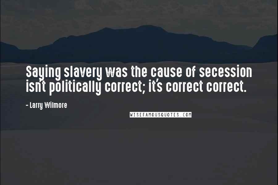 Larry Wilmore Quotes: Saying slavery was the cause of secession isn't politically correct; it's correct correct.