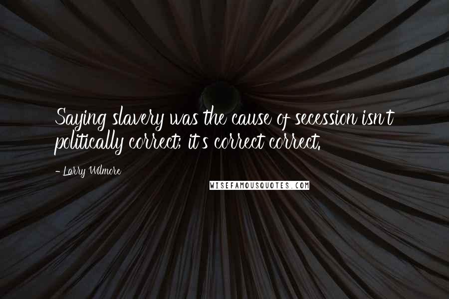 Larry Wilmore Quotes: Saying slavery was the cause of secession isn't politically correct; it's correct correct.