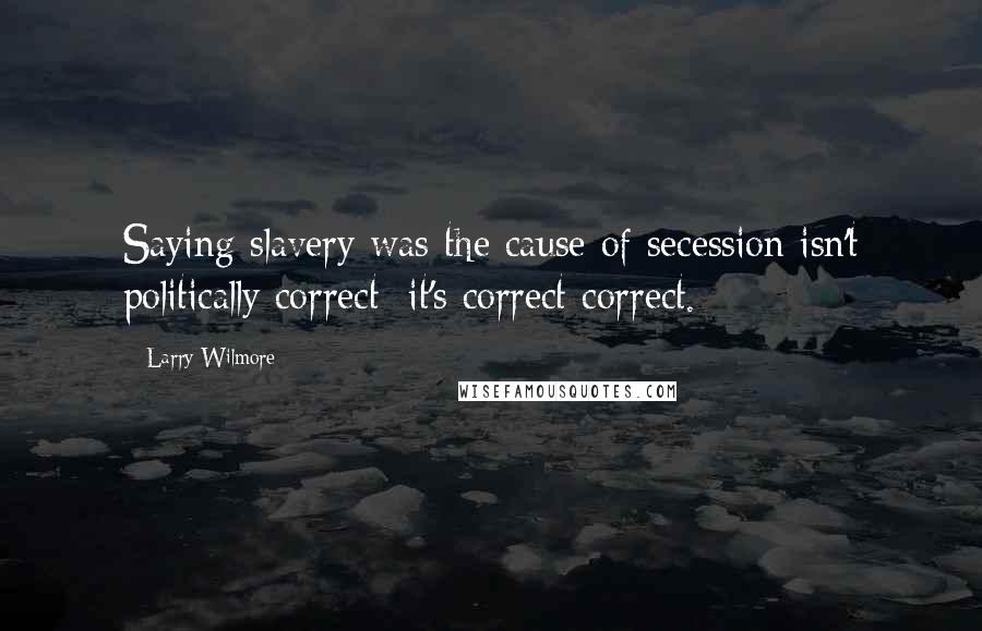 Larry Wilmore Quotes: Saying slavery was the cause of secession isn't politically correct; it's correct correct.