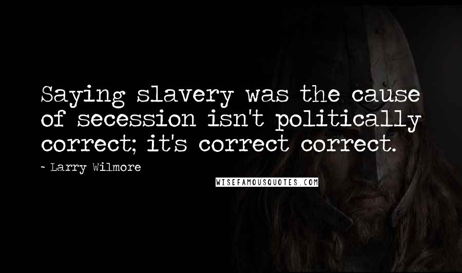 Larry Wilmore Quotes: Saying slavery was the cause of secession isn't politically correct; it's correct correct.