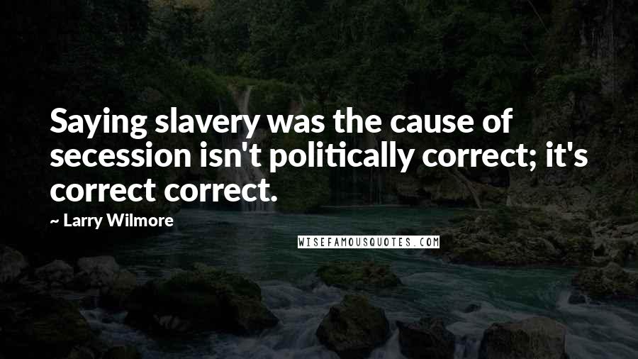 Larry Wilmore Quotes: Saying slavery was the cause of secession isn't politically correct; it's correct correct.