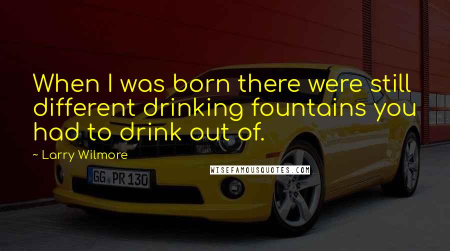 Larry Wilmore Quotes: When I was born there were still different drinking fountains you had to drink out of.