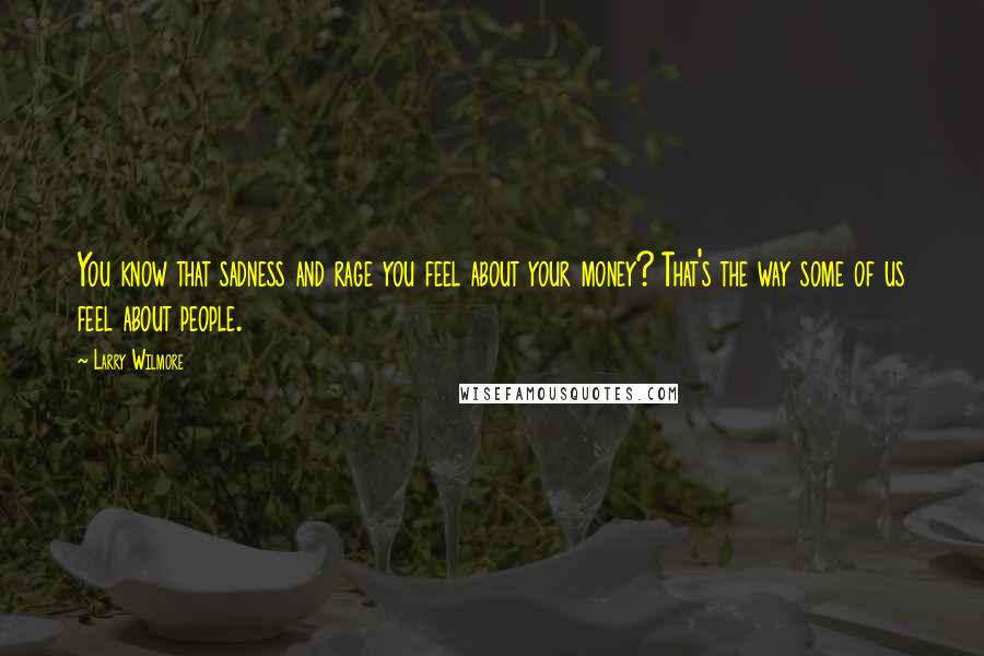 Larry Wilmore Quotes: You know that sadness and rage you feel about your money? That's the way some of us feel about people.