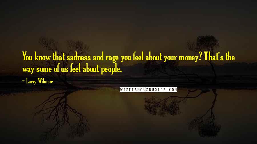 Larry Wilmore Quotes: You know that sadness and rage you feel about your money? That's the way some of us feel about people.
