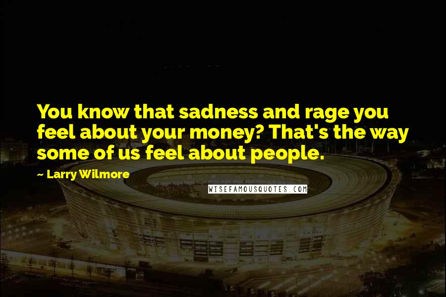Larry Wilmore Quotes: You know that sadness and rage you feel about your money? That's the way some of us feel about people.