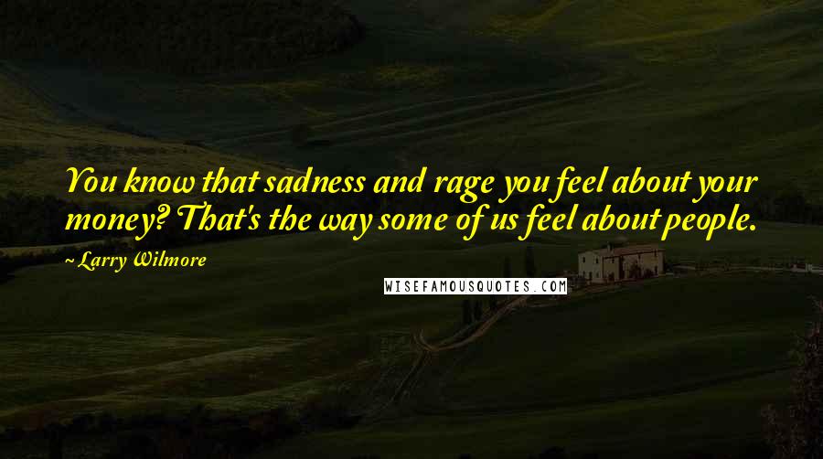 Larry Wilmore Quotes: You know that sadness and rage you feel about your money? That's the way some of us feel about people.