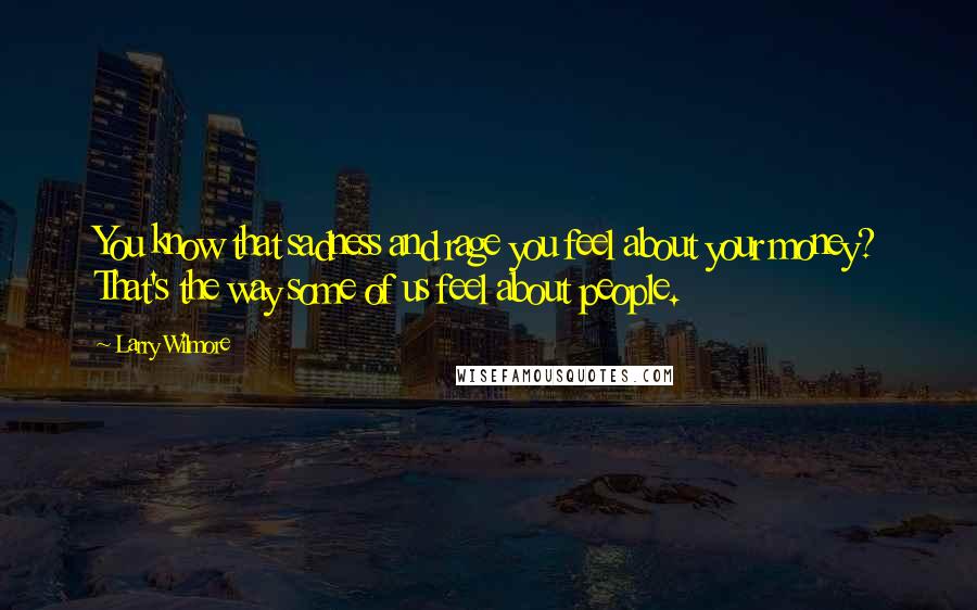 Larry Wilmore Quotes: You know that sadness and rage you feel about your money? That's the way some of us feel about people.