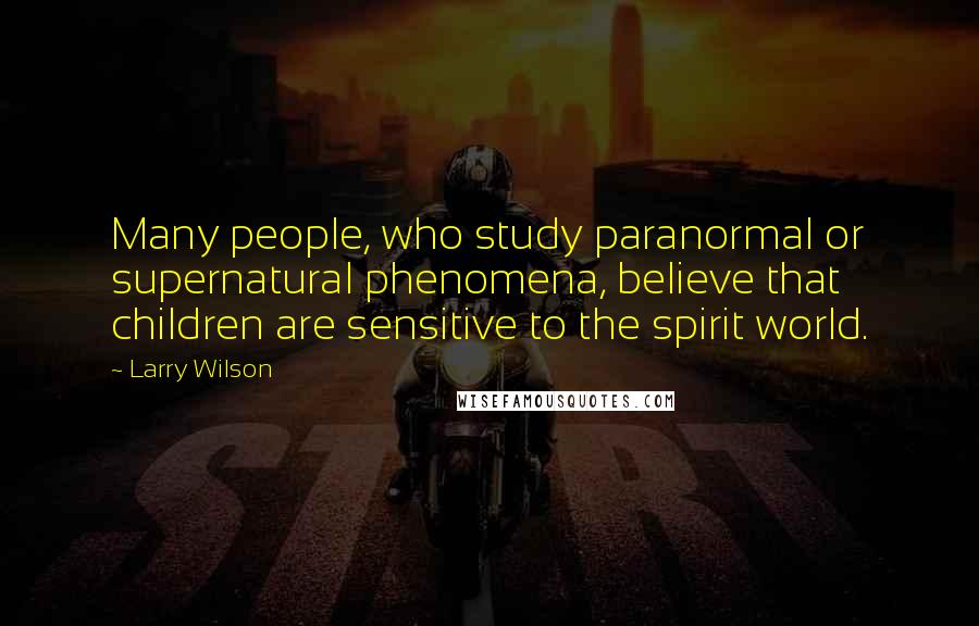 Larry Wilson Quotes: Many people, who study paranormal or supernatural phenomena, believe that children are sensitive to the spirit world.