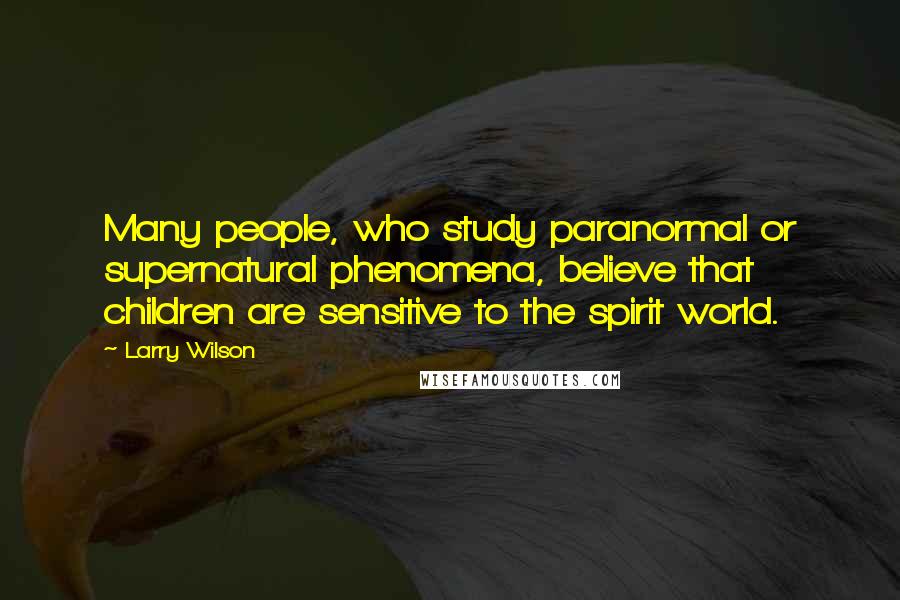 Larry Wilson Quotes: Many people, who study paranormal or supernatural phenomena, believe that children are sensitive to the spirit world.