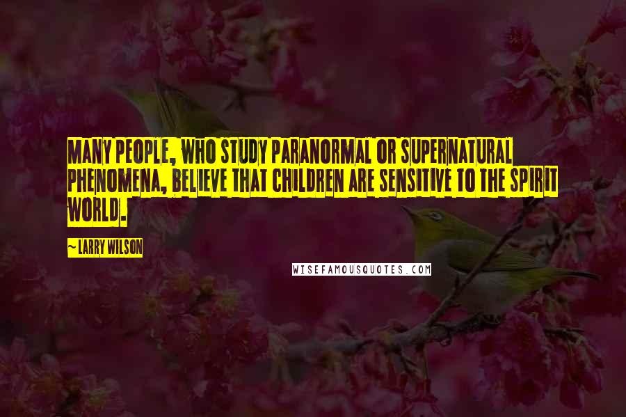 Larry Wilson Quotes: Many people, who study paranormal or supernatural phenomena, believe that children are sensitive to the spirit world.