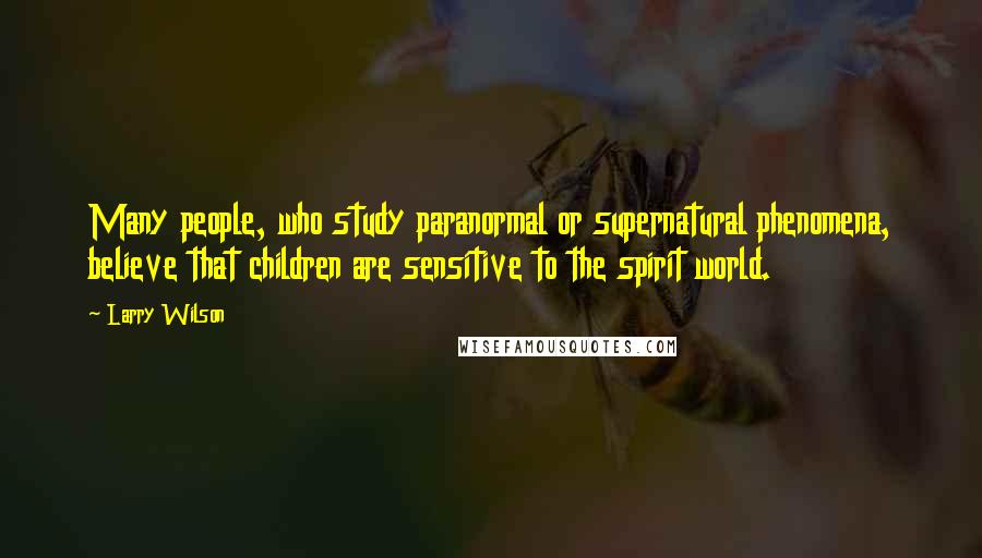 Larry Wilson Quotes: Many people, who study paranormal or supernatural phenomena, believe that children are sensitive to the spirit world.