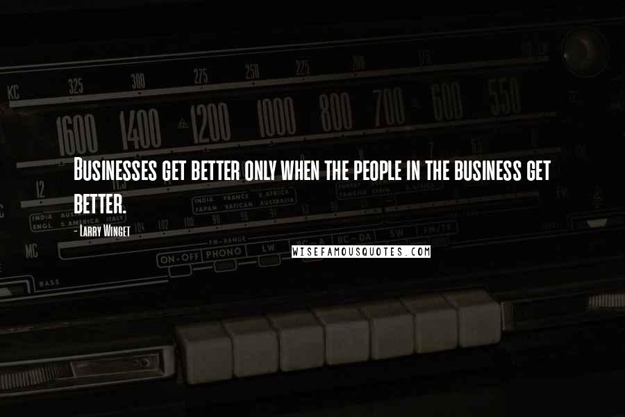 Larry Winget Quotes: Businesses get better only when the people in the business get better.