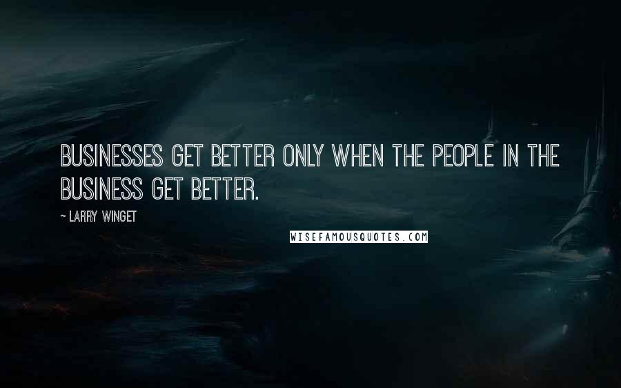 Larry Winget Quotes: Businesses get better only when the people in the business get better.