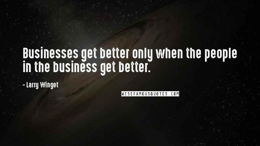 Larry Winget Quotes: Businesses get better only when the people in the business get better.