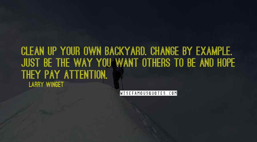 Larry Winget Quotes: Clean up your own backyard. Change by example. Just be the way you want others to be and hope they pay attention.