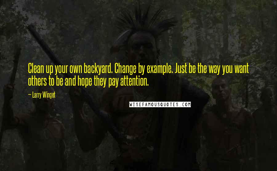 Larry Winget Quotes: Clean up your own backyard. Change by example. Just be the way you want others to be and hope they pay attention.