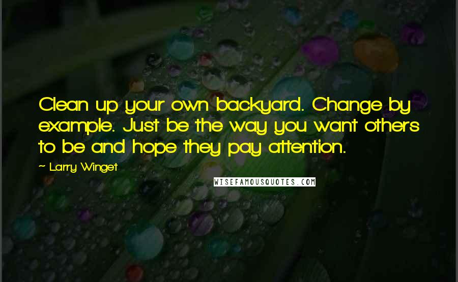 Larry Winget Quotes: Clean up your own backyard. Change by example. Just be the way you want others to be and hope they pay attention.