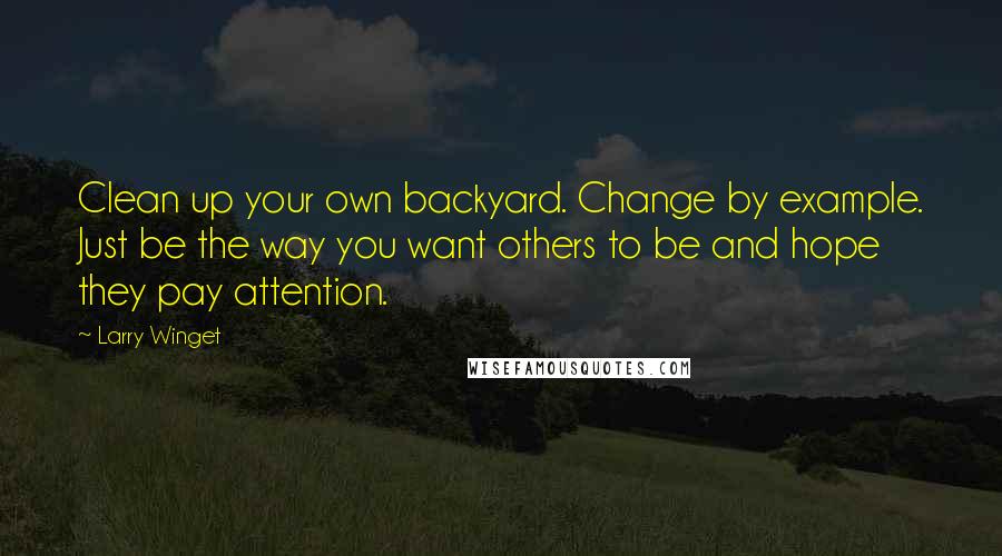 Larry Winget Quotes: Clean up your own backyard. Change by example. Just be the way you want others to be and hope they pay attention.